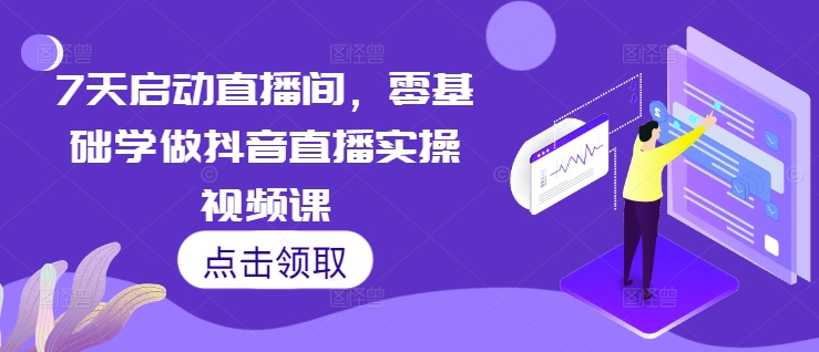7天启动直播间，零基础学做抖音直播实操视频课-卿云社
