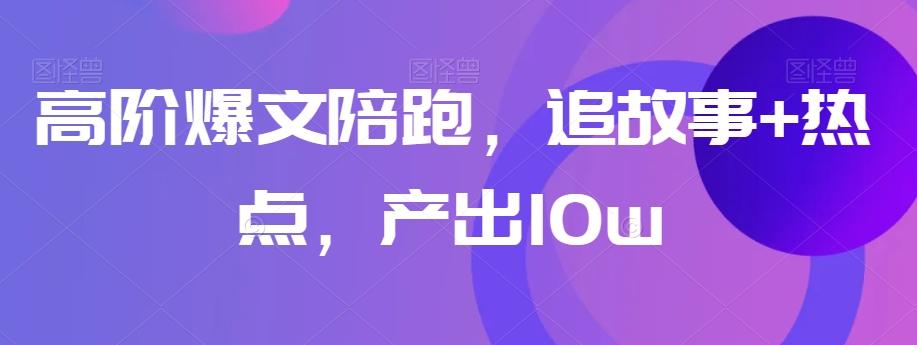 高阶爆文陪跑，追故事+热点，产出10w+-卿云社