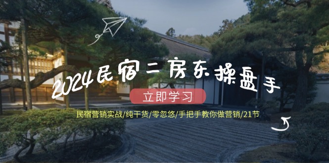 2024民宿二房东操盘手 民宿营销实战/纯干货/零忽悠/手把手教你做营销/21节-卿云社