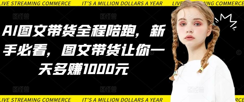 AI图文带货全程陪跑，新手必看，图文带货让你一天多赚1000元-卿云社