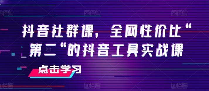 抖音社群课，全网性价比“第二“的抖音工具实战课-卿云社