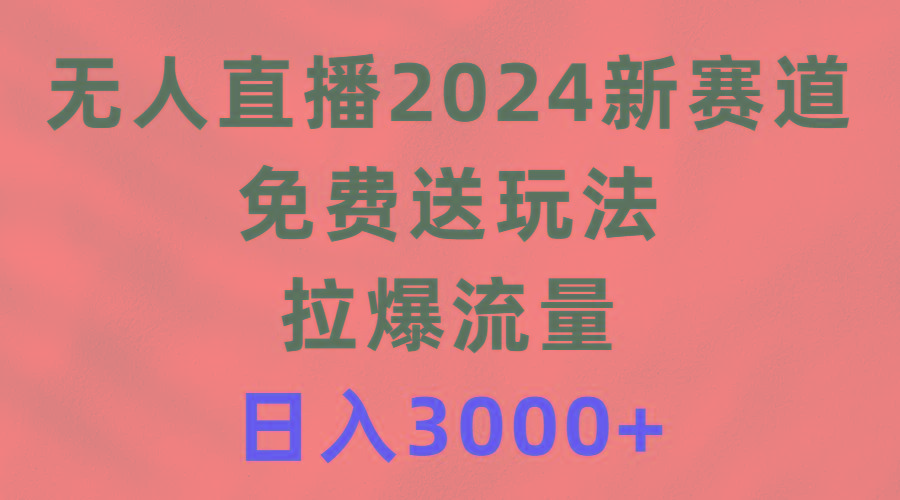 (9496期)无人直播2024新赛道，免费送玩法，拉爆流量，日入3000+-卿云社
