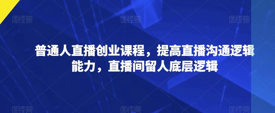 普通人直播创业课程，提高直播沟通逻辑能力，直播间留人底层逻辑-卿云社