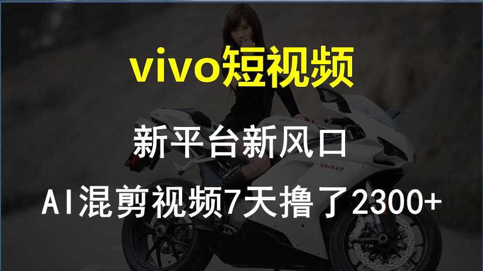 vivo短视频:新平台新风口，AI混剪视频7天撸了2300+-卿云社
