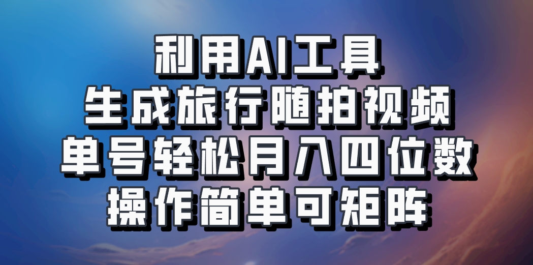 利用AI工具生成旅行随拍视频，单号轻松月入四位数，操作简单可矩阵-卿云社