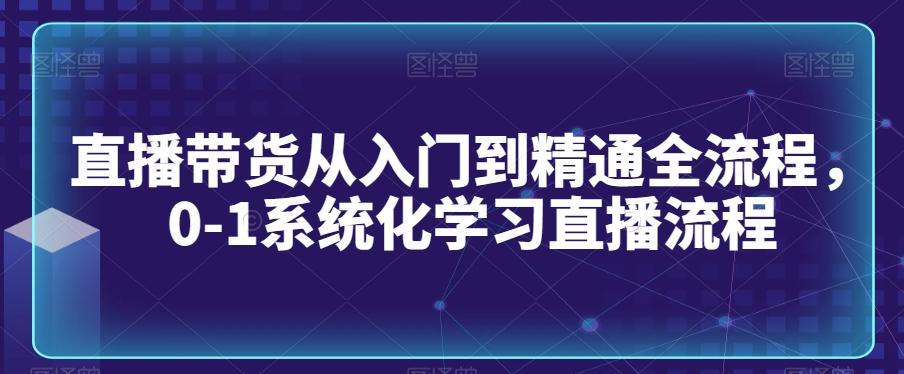 直播带货从入门到精通全流程，0-1系统化学习直播流程-卿云社