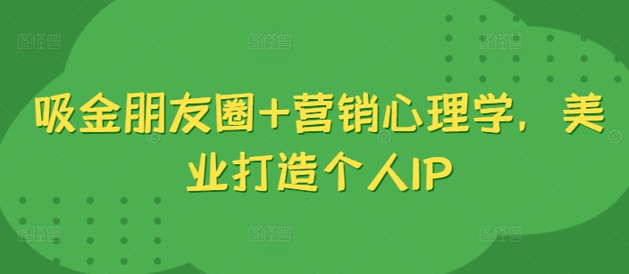 吸金朋友圈+营销心理学，美业打造个人IP-卿云社