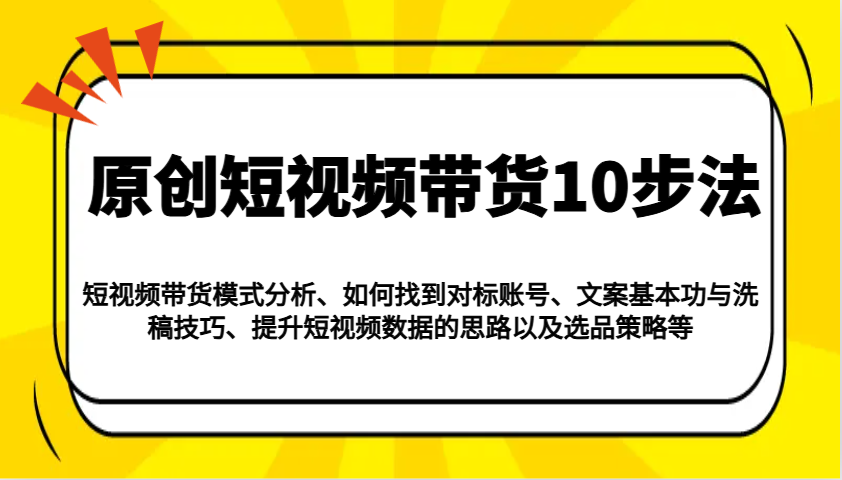 原创短视频带货10步法：模式分析/对标账号/文案与洗稿/提升数据/以及选品策略等-卿云社