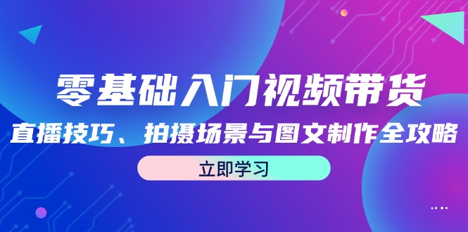 零基础入门视频带货：直播技巧、拍摄场景与图文制作全攻略-卿云社