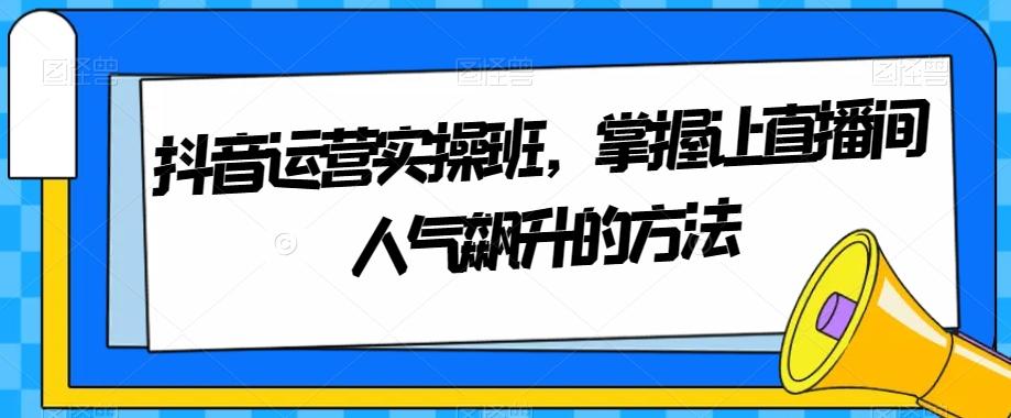 抖音运营实操班，掌握让直播间人气飙升的方法-卿云社