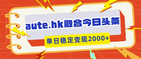 aute.hk融合今日头条，一键复制粘贴，单日稳定变现多张【揭秘】-卿云社