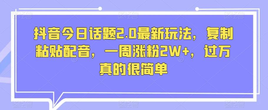 抖音今日话题2.0最新玩法，复制粘贴配音，一周涨粉2W+，过万真的很简单-卿云社