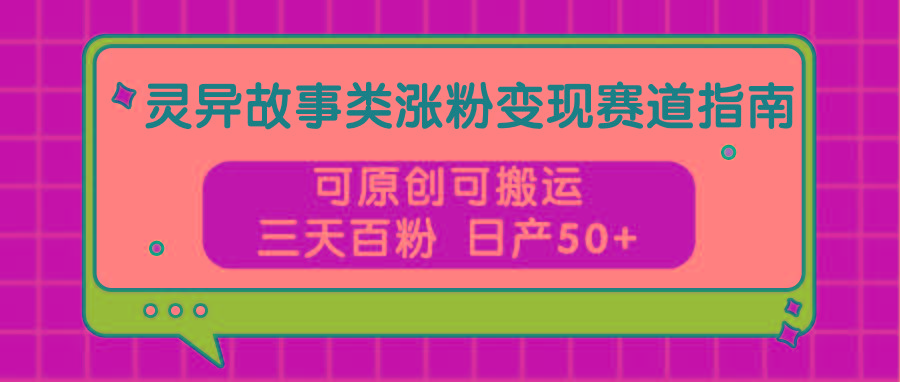 灵异故事类涨粉变现赛道指南,可原创可搬运,三天百粉 日产50+-卿云社