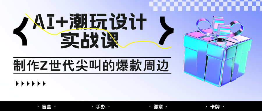 AI+潮玩设计实战课：手把手教你制作Z世代尖叫的爆款周边，自媒体人必学印钞术！-卿云社