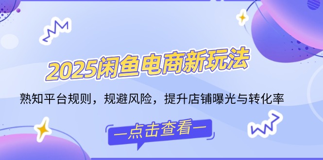 2025闲鱼电商新玩法，熟知平台规则，规避风险，提升店铺曝光与转化率-卿云社
