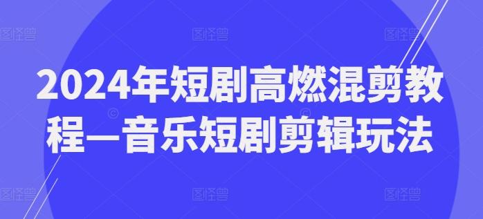 2024年短剧高燃混剪教程—音乐短剧剪辑玩法-卿云社