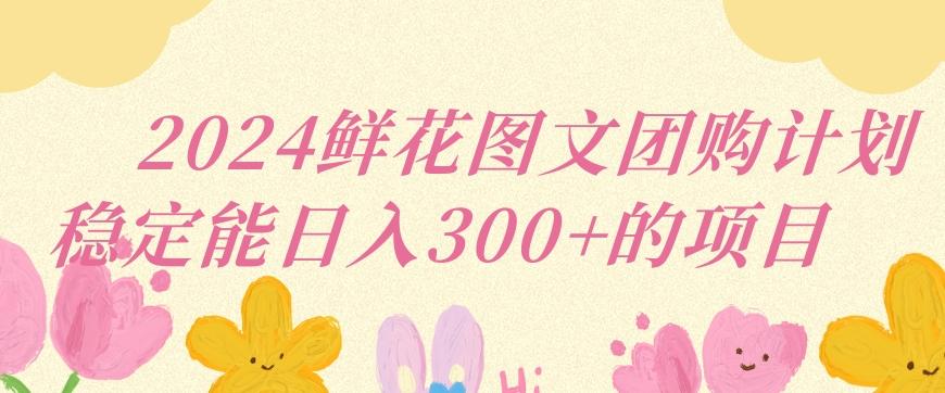 2024鲜花图文团购计划小白能稳定每日收入三位数的项目【揭秘】-卿云社