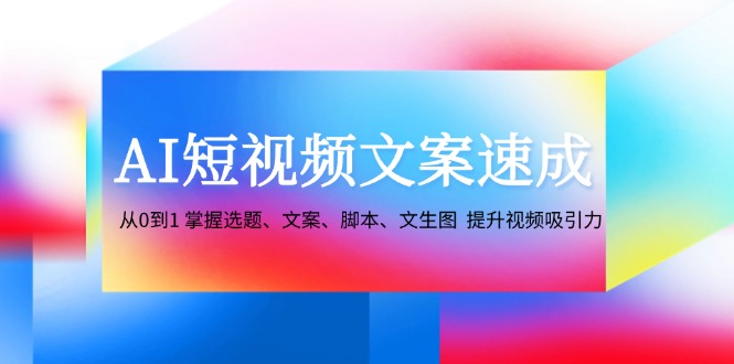 AI短视频文案速成:从0到1 掌握选题、文案、脚本、文生图 提升视频吸引力-卿云社