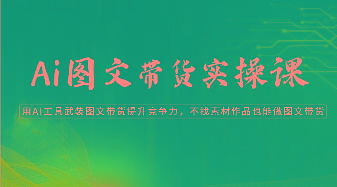 Ai图文带货实操课-用AI工具武装图文带货提升竞争力，不找素材作品也能做图文带货-卿云社