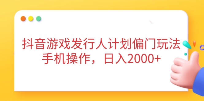 抖音游戏发行人计划偏门玩法，手机操作，日入2000+-卿云社