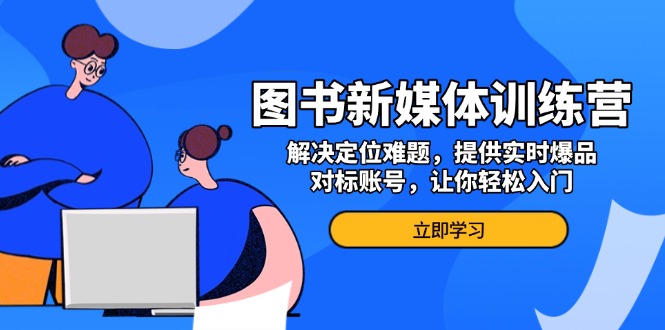 图书新媒体训练营，解决定位难题，提供实时爆品、对标账号，让你轻松入门-卿云社