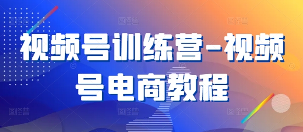 视频号训练营-视频号电商教程-卿云社