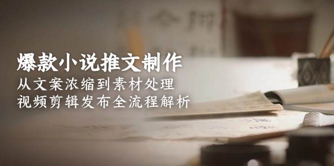 爆款小说推文制作，从文案浓缩到素材处理，视频剪辑发布全流程解析-卿云社