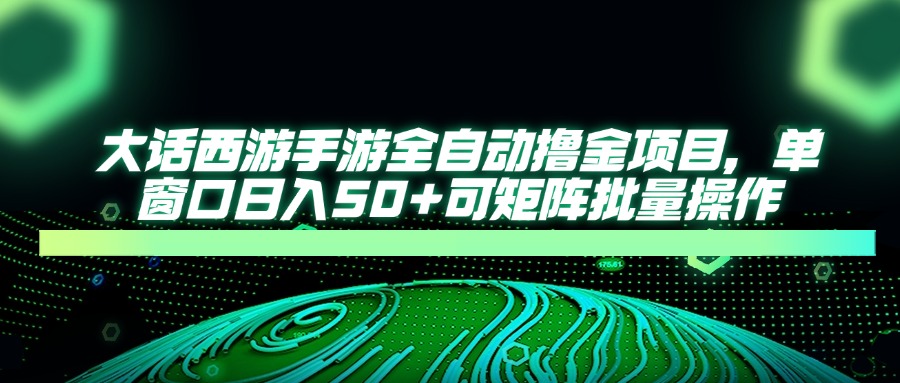 大话西游手游全自动撸金项目，单窗口日入50+可矩阵批量操作-卿云社