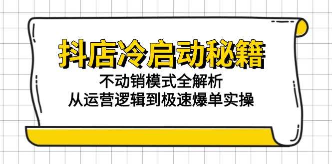 抖店冷启动秘籍：不动销模式全解析，从运营逻辑到极速爆单实操-卿云社