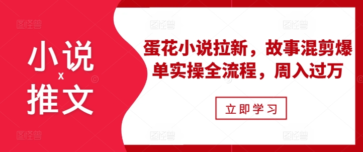 小说推文之蛋花小说拉新，故事混剪爆单实操全流程，周入过万-卿云社