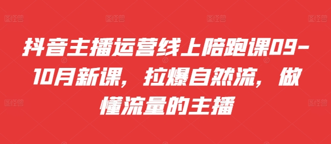 抖音主播运营线上陪跑课09-10月新课，拉爆自然流，做懂流量的主播-卿云社