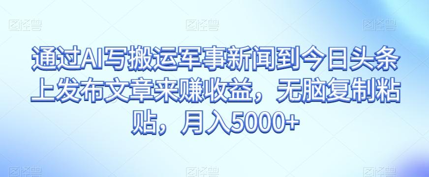 通过AI写搬运军事新闻到今日头条上发布文章来赚收益，无脑复制粘贴，月入5000+【揭秘】-卿云社