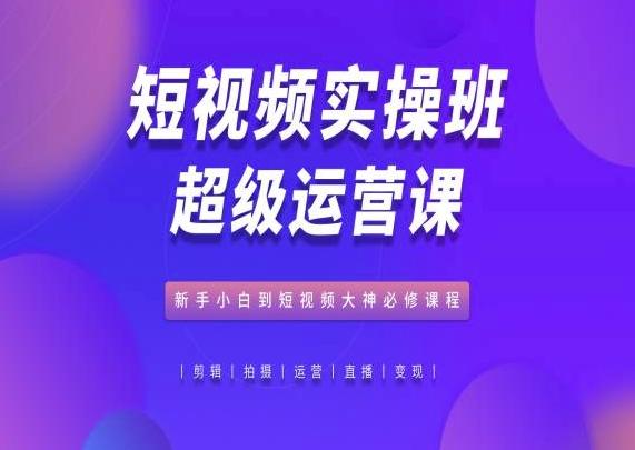 短视频实操班超级运营课，新手小白到短视频大神必修课程-卿云社