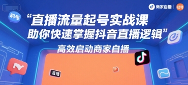 直播流量起号实战课，助你快速掌握抖音直播逻辑，高效启动商家自播-卿云社