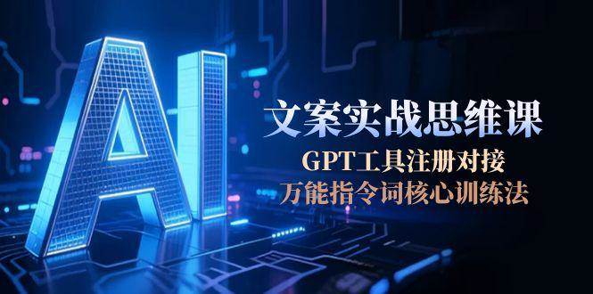 AI文案实战思维课，GPT工具注册对接，万能指令词核心训练法-卿云社