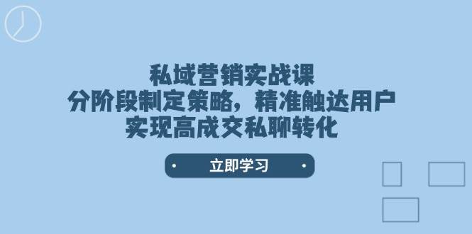 私域营销实战课，分阶段制定策略，精准触达用户，实现高成交私聊转化-卿云社