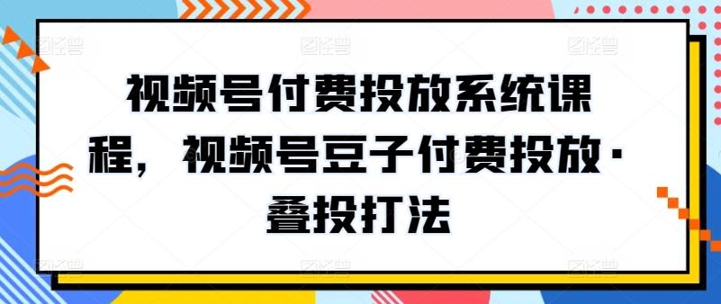 视频号付费投放系统课程，视频号豆子付费投放·叠投打法-卿云社