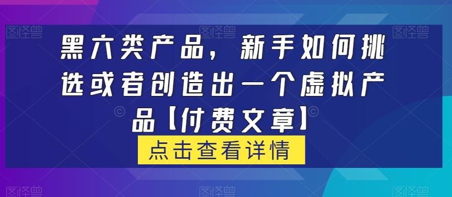 黑六类虚拟产品，新手如何挑选或者创造出一个虚拟产品【付费文章】-卿云社