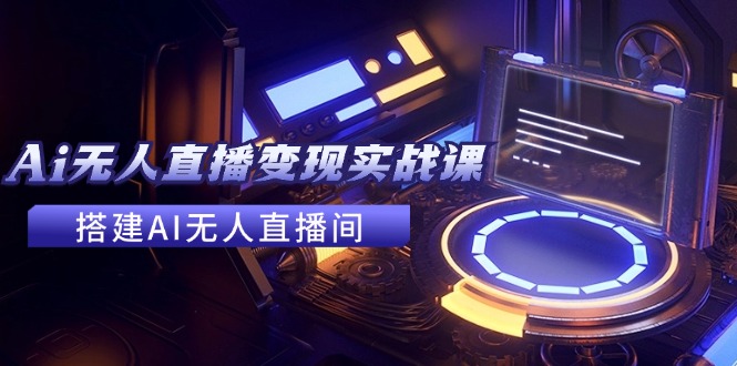 2024全套Ai无人直播变现实战课，搭建AI无人直播间，利用AI赚钱 (24节课-卿云社