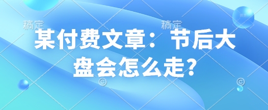 某付费文章：节后大盘会怎么走?-卿云社
