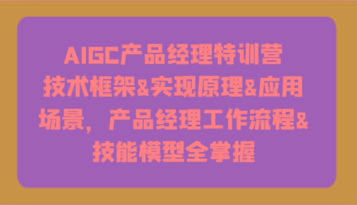AIGC产品经理特训营-技术框架、实现原理、应用场景、工作流程、技能模型全掌握！-卿云社