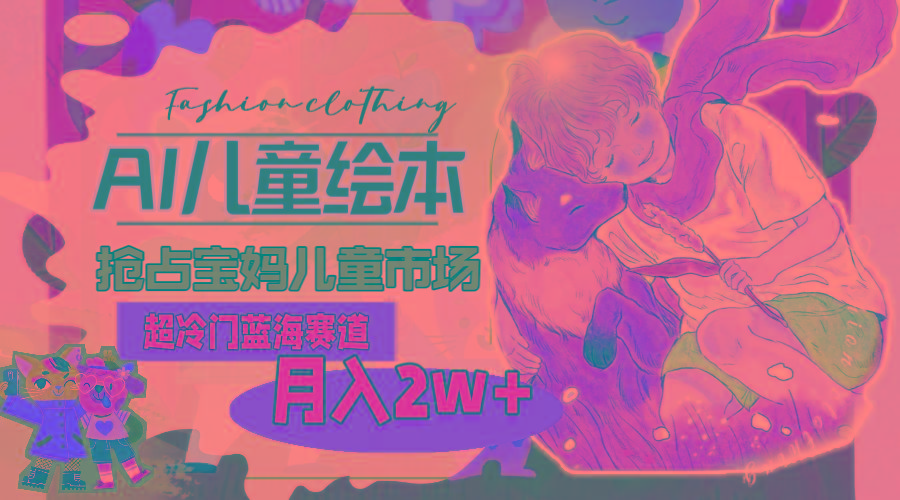 超冷门蓝海赛道，用AI做儿童绘本，抢占宝妈儿童市场，月入2w+(教程+素材-卿云社
