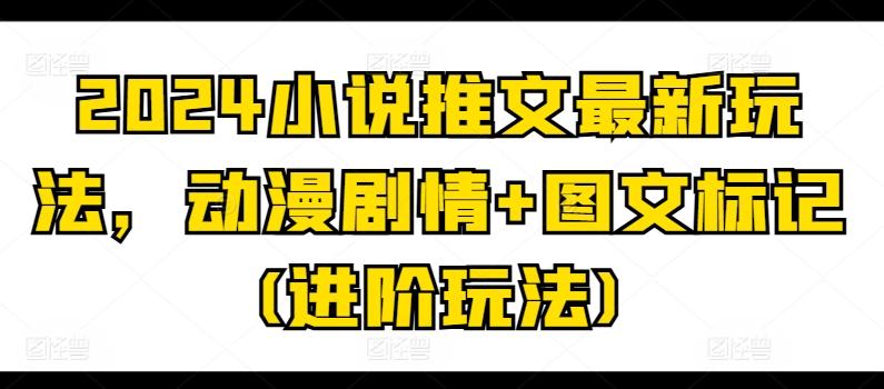 2024小说推文最新玩法，动漫剧情+图文标记(进阶玩法)-卿云社