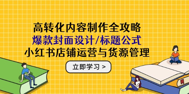 高转化内容制作全攻略：爆款封面设计/标题公式，小红书店铺运营与货源管理-小艾项目网