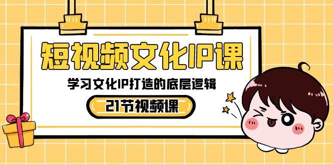 短视频文化IP课，学习文化IP打造的底层逻辑(21节课)-卿云社