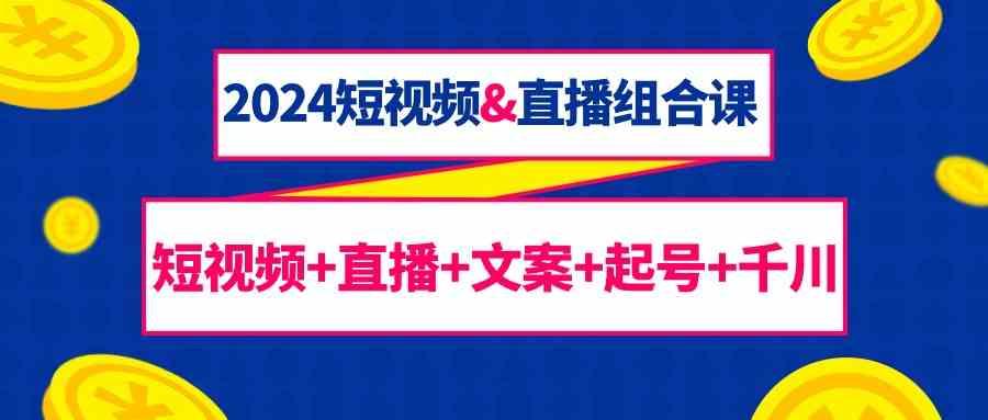 2024短视频&直播组合课：短视频+直播+文案+起号+千川(67节课)-卿云社