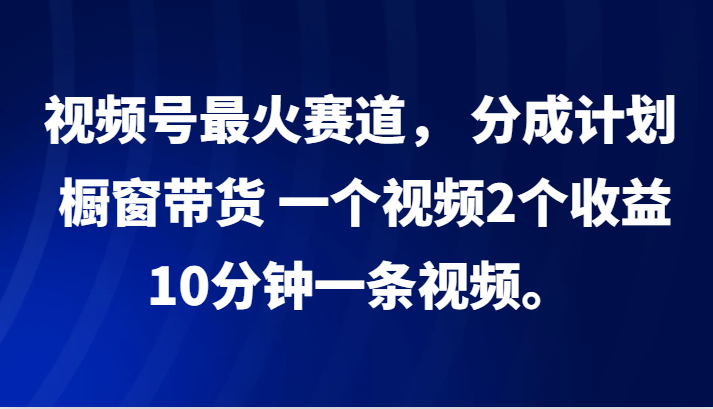视频号最火赛道， 分成计划， 橱窗带货，一个视频2个收益，10分钟一条视频。-卿云社