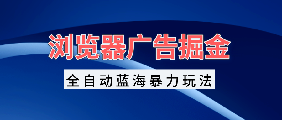 浏览器广告掘金，全自动蓝海暴力玩法，轻松日入1000+矩阵无脑开干-卿云社