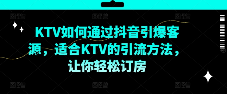 KTV抖音短视频营销，KTV如何通过抖音引爆客源，适合KTV的引流方法，让你轻松订房-卿云社