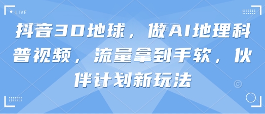 抖音3D地球，做AI地理科普视频，流量拿到手软，伙伴计划新玩法-卿云社